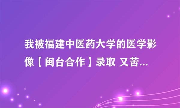我被福建中医药大学的医学影像【闽台合作】录取 又苦于学费 每年学费要一万八 家里愿意出钱 但花费