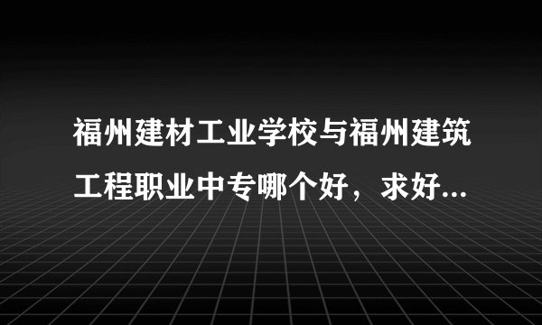 福州建材工业学校与福州建筑工程职业中专哪个好，求好心人详细回答，谢谢了