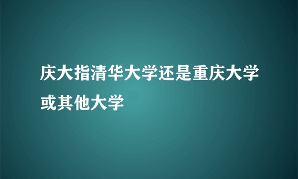 庆大指清华大学还是重庆大学或其他大学