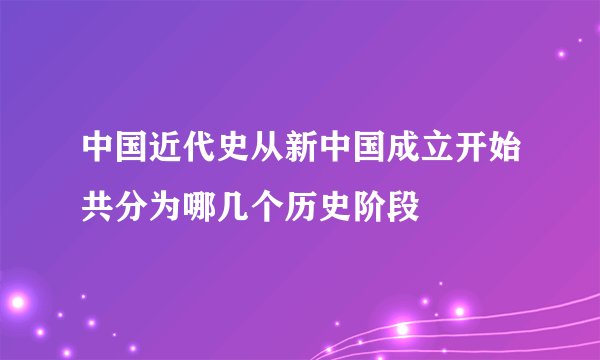 中国近代史从新中国成立开始共分为哪几个历史阶段