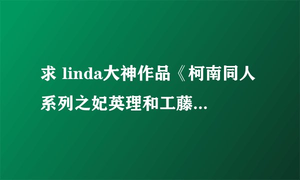 求 linda大神作品《柯南同人系列之妃英理和工藤有希子》彩漫