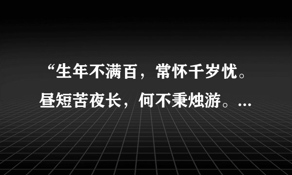 “生年不满百，常怀千岁忧。昼短苦夜长，何不秉烛游。”的出处。