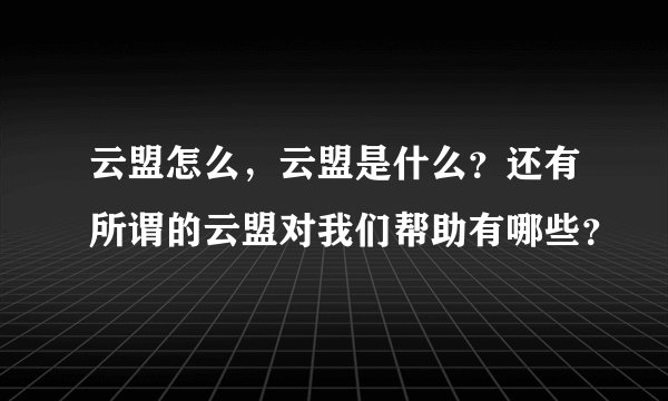 云盟怎么，云盟是什么？还有所谓的云盟对我们帮助有哪些？