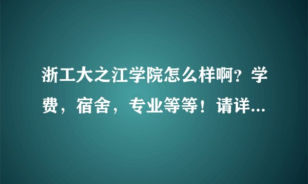 浙工大之江学院怎么样啊？学费，宿舍，专业等等！请详细回答下
