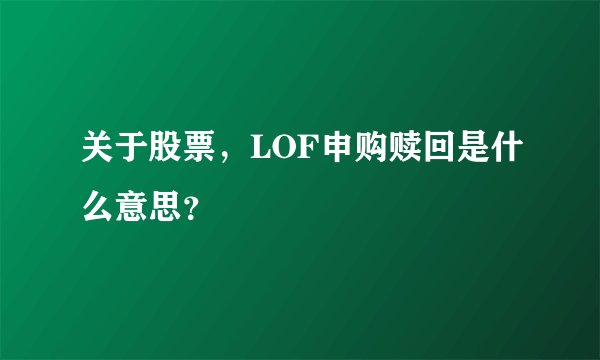 关于股票，LOF申购赎回是什么意思？