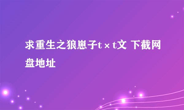 求重生之狼崽子t×t文 下截网盘地址