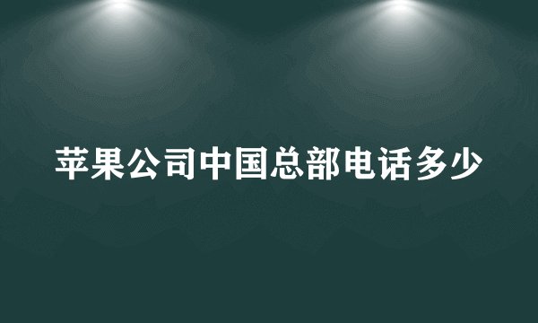 苹果公司中国总部电话多少