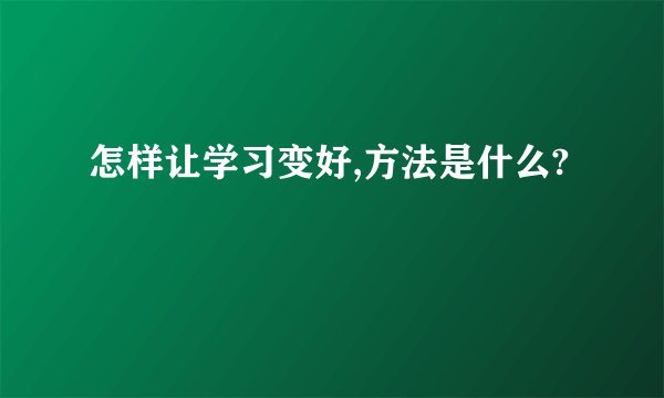 怎样让学习变好,方法是什么?