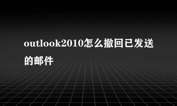 outlook2010怎么撤回已发送的邮件