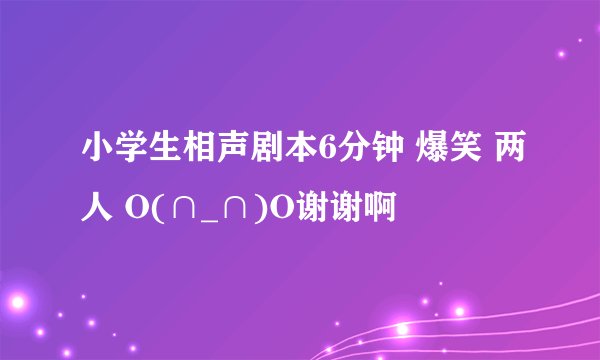 小学生相声剧本6分钟 爆笑 两人 O(∩_∩)O谢谢啊