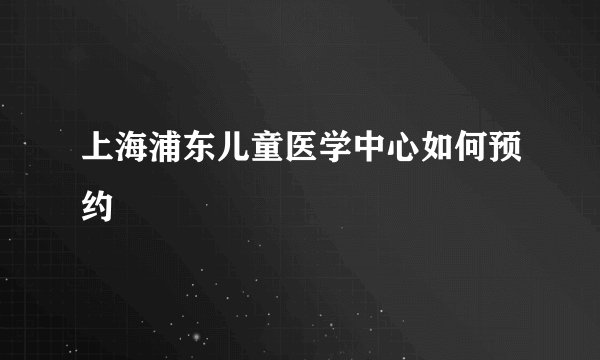 上海浦东儿童医学中心如何预约