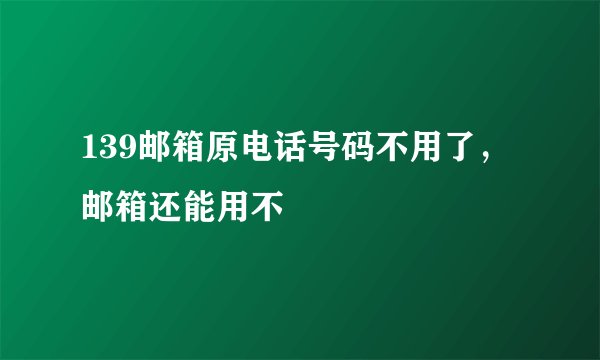 139邮箱原电话号码不用了，邮箱还能用不