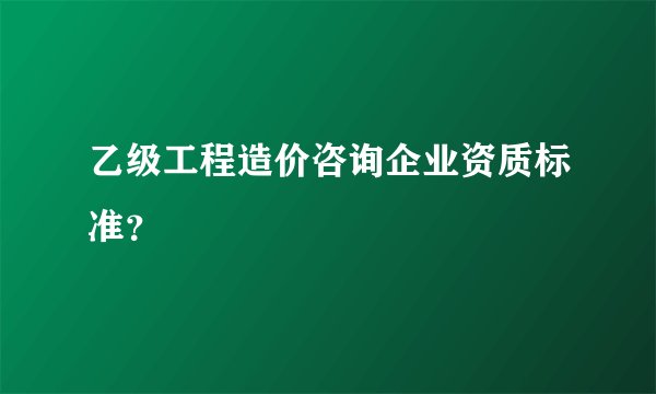 乙级工程造价咨询企业资质标准？