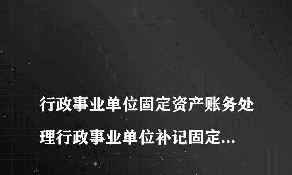 
行政事业单位固定资产账务处理行政事业单位补记固定资产分录

