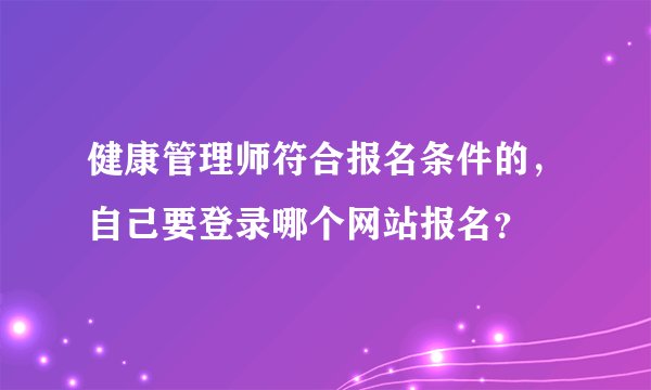 健康管理师符合报名条件的，自己要登录哪个网站报名？