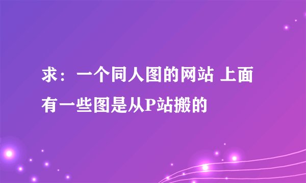 求：一个同人图的网站 上面有一些图是从P站搬的