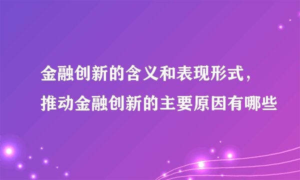 金融创新的含义和表现形式，推动金融创新的主要原因有哪些