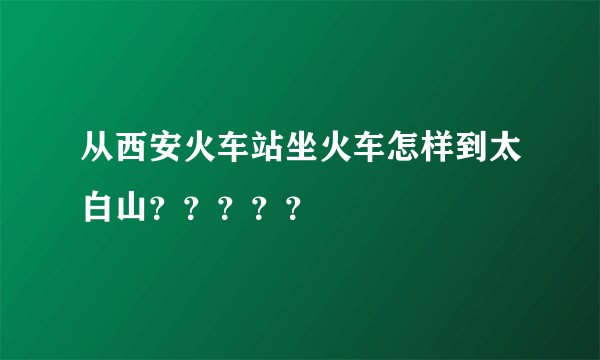 从西安火车站坐火车怎样到太白山？？？？？