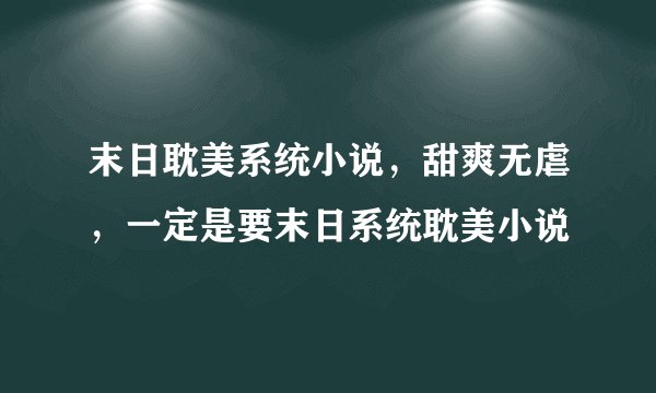 末日耽美系统小说，甜爽无虐，一定是要末日系统耽美小说