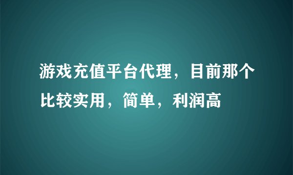 游戏充值平台代理，目前那个比较实用，简单，利润高