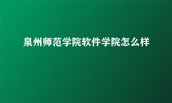泉州师范学院软件学院怎么样