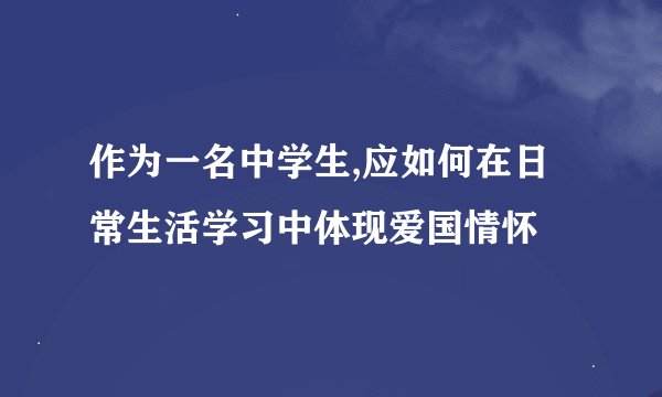 作为一名中学生,应如何在日常生活学习中体现爱国情怀