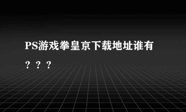 PS游戏拳皇京下载地址谁有？？？