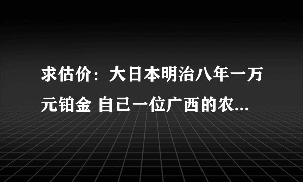 求估价：大日本明治八年一万元铂金 自己一位广西的农村朋友发来的图，据说是姑妈陪嫁时候的物品，送给他了