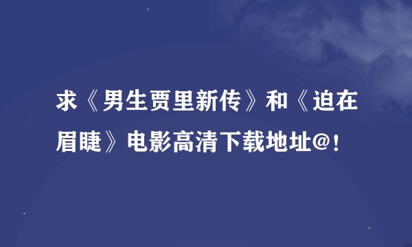 求《男生贾里新传》和《迫在眉睫》电影高清下载地址@！