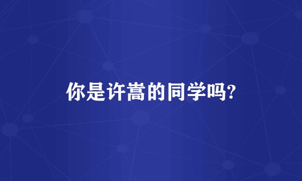 你是许嵩的同学吗?