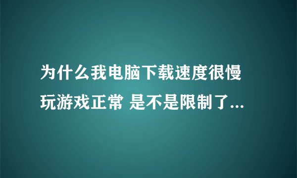 为什么我电脑下载速度很慢 玩游戏正常 是不是限制了什么东西啊