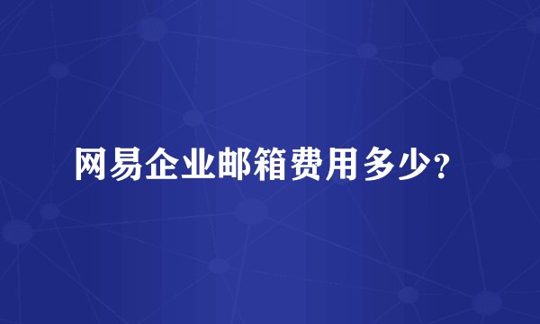网易企业邮箱费用多少？