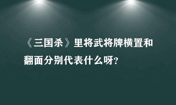 《三国杀》里将武将牌横置和翻面分别代表什么呀？
