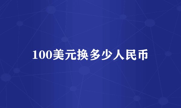 100美元换多少人民币