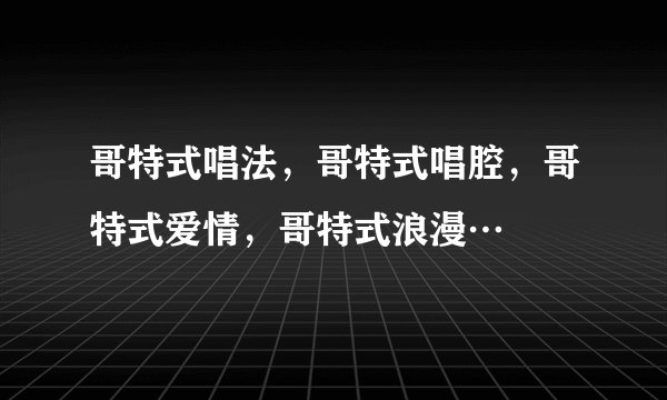 哥特式唱法，哥特式唱腔，哥特式爱情，哥特式浪漫…