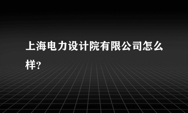 上海电力设计院有限公司怎么样？