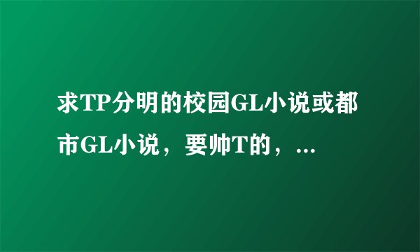 求TP分明的校园GL小说或都市GL小说，要帅T的，留下小说名，多者采纳。