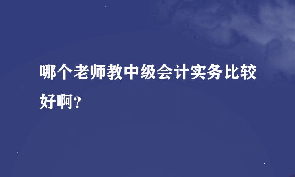 哪个老师教中级会计实务比较好啊？