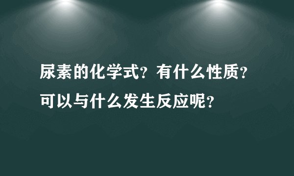尿素的化学式？有什么性质？可以与什么发生反应呢？