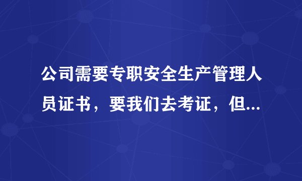公司需要专职安全生产管理人员证书，要我们去考证，但是本人并不从事这个工作的