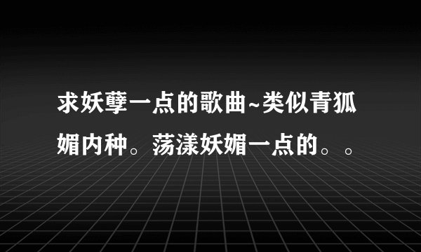 求妖孽一点的歌曲~类似青狐媚内种。荡漾妖媚一点的。。
