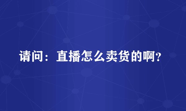 请问：直播怎么卖货的啊？