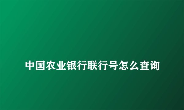 
中国农业银行联行号怎么查询

