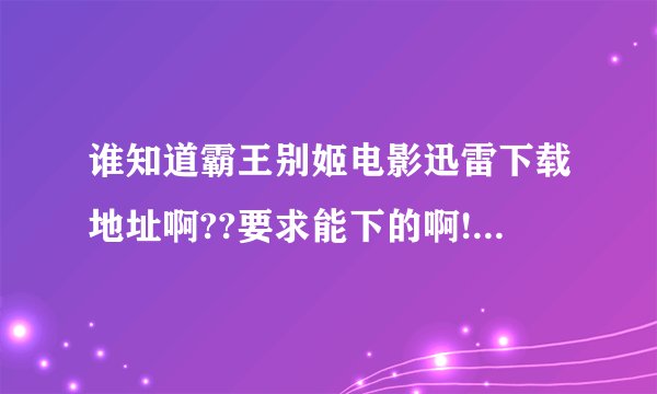 谁知道霸王别姬电影迅雷下载地址啊??要求能下的啊!!!!!!!!