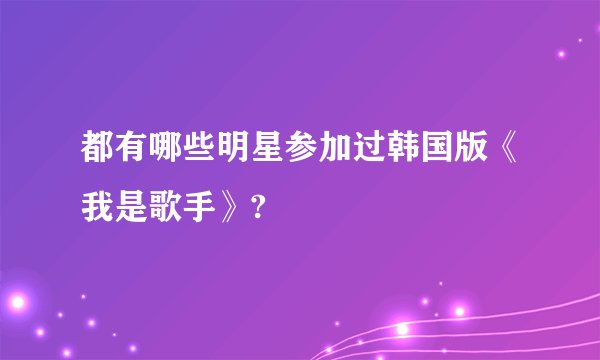 都有哪些明星参加过韩国版《我是歌手》?