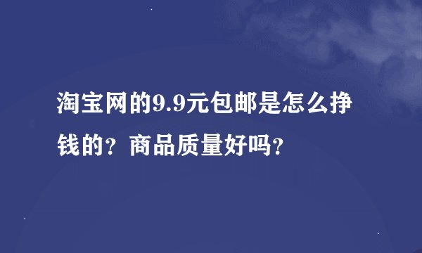 淘宝网的9.9元包邮是怎么挣钱的？商品质量好吗？