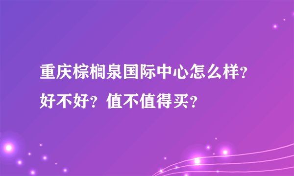 重庆棕榈泉国际中心怎么样？好不好？值不值得买？