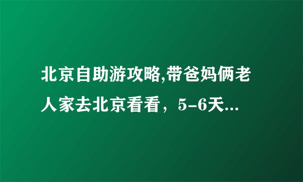 北京自助游攻略,带爸妈俩老人家去北京看看，5-6天求攻略；