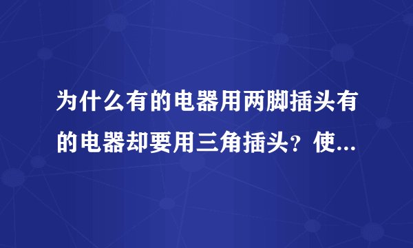为什么有的电器用两脚插头有的电器却要用三角插头？使用三角插头又有什么好处？