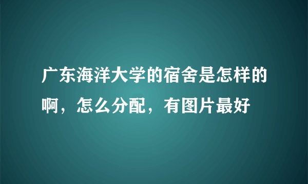 广东海洋大学的宿舍是怎样的啊，怎么分配，有图片最好